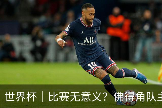 世界杯｜比赛无意义？佛得角队主帅称很高兴来到世界杯