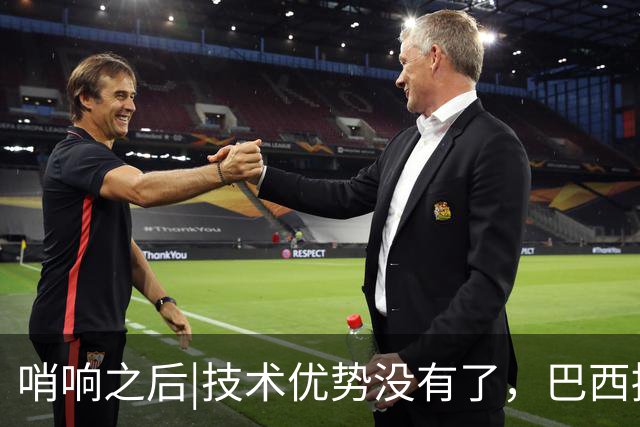 哨响之后|技术优势没有了，巴西接下来该怎么办？